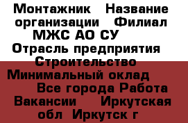 Монтажник › Название организации ­ Филиал МЖС АО СУ-155 › Отрасль предприятия ­ Строительство › Минимальный оклад ­ 45 000 - Все города Работа » Вакансии   . Иркутская обл.,Иркутск г.